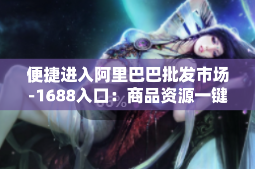 便捷进入阿里巴巴批发市场-1688入口：商品资源一键获取