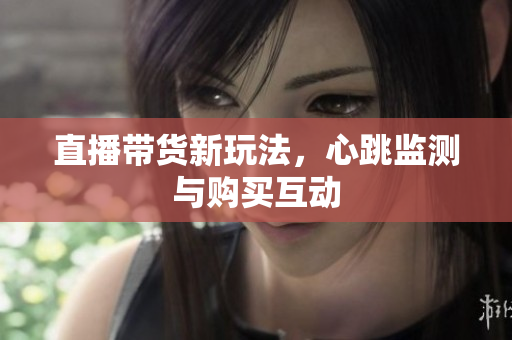 直播带货新玩法，心跳监测与购买互动