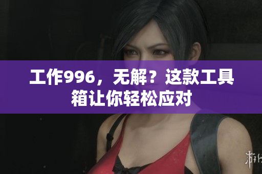 工作996，无解？这款工具箱让你轻松应对