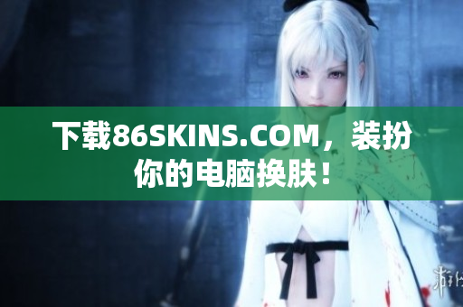 下载86SKINS.COM，装扮你的电脑换肤！