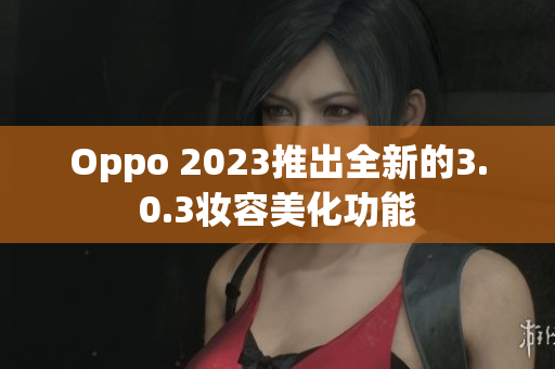Oppo 2023推出全新的3.0.3妆容美化功能