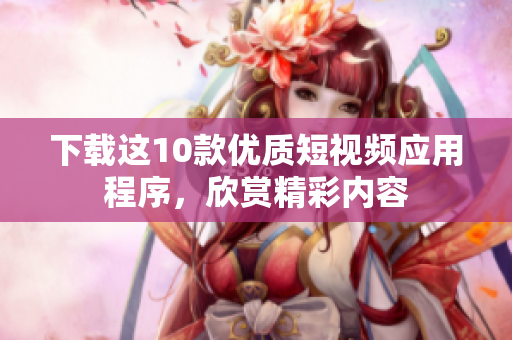 下载这10款优质短视频应用程序，欣赏精彩内容