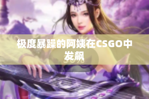 极度暴躁的阿姨在CSGO中发飙