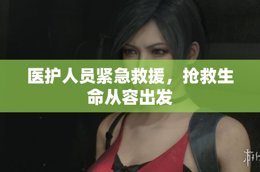 医护人员紧急救援，抢救生命从容出发