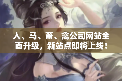 人、马、畜、禽公司网站全面升级，新站点即将上线！