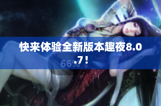快来体验全新版本趣夜8.0.7！