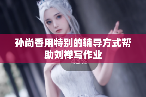 孙尚香用特别的辅导方式帮助刘禅写作业