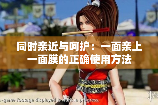同时亲近与呵护：一面亲上一面膜的正确使用方法