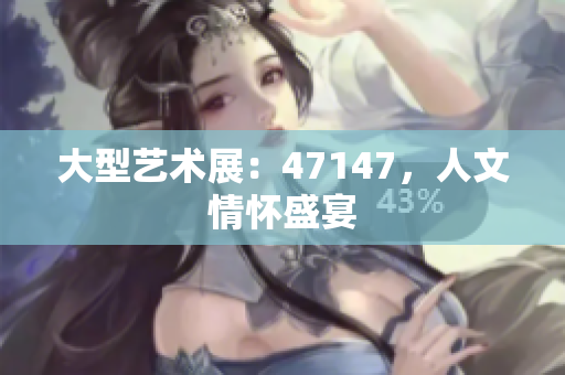 大型艺术展：47147，人文情怀盛宴