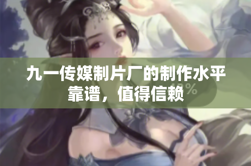 九一传媒制片厂的制作水平靠谱，值得信赖