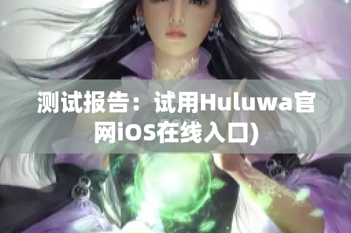 测试报告：试用Huluwa官网iOS在线入口)
