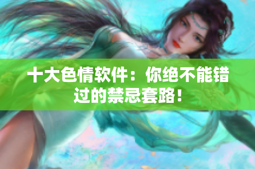 十大色情软件：你绝不能错过的禁忌套路！