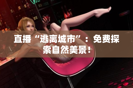 直播“逃离城市”：免费探索自然美景！