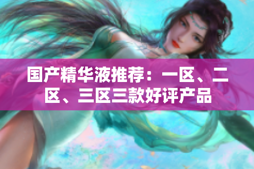 国产精华液推荐：一区、二区、三区三款好评产品