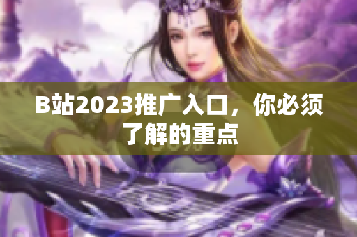 B站2023推广入口，你必须了解的重点