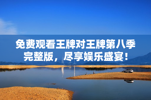 免费观看王牌对王牌第八季完整版，尽享娱乐盛宴！
