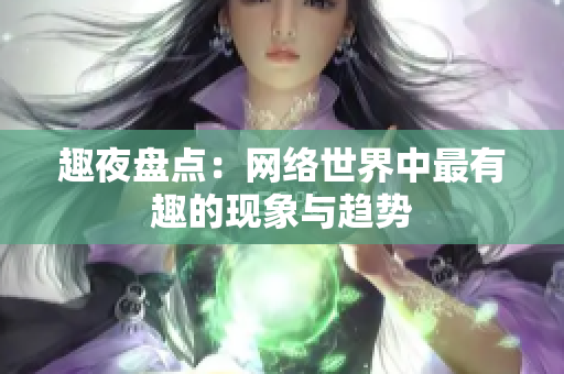 趣夜盘点：网络世界中最有趣的现象与趋势