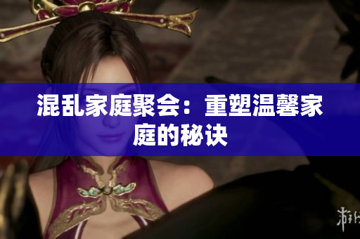 混乱家庭聚会：重塑温馨家庭的秘诀