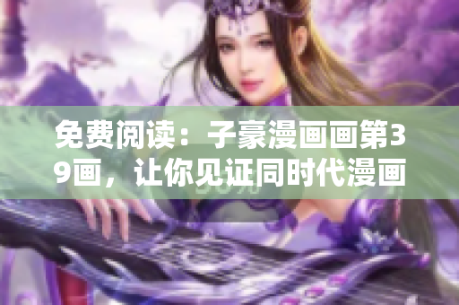 免费阅读：子豪漫画画第39画，让你见证同时代漫画之巅
