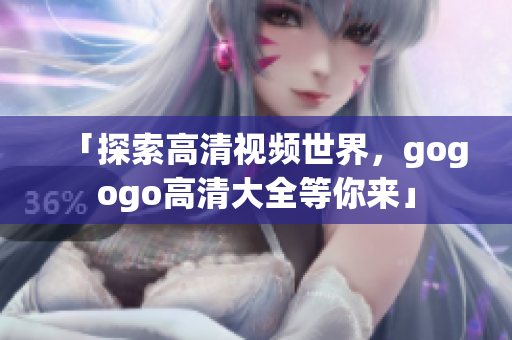 「探索高清视频世界，gogogo高清大全等你来」