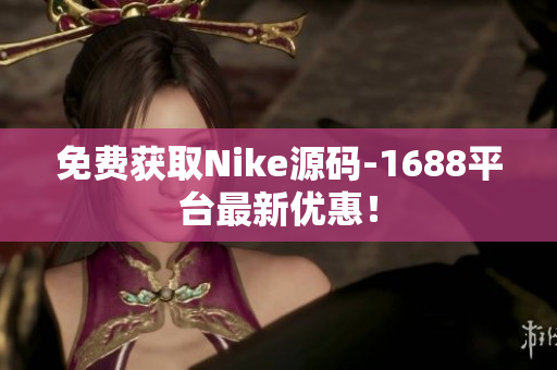 免费获取Nike源码-1688平台最新优惠！