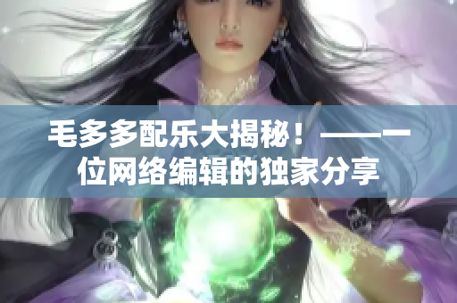 毛多多配乐大揭秘！——一位网络编辑的独家分享