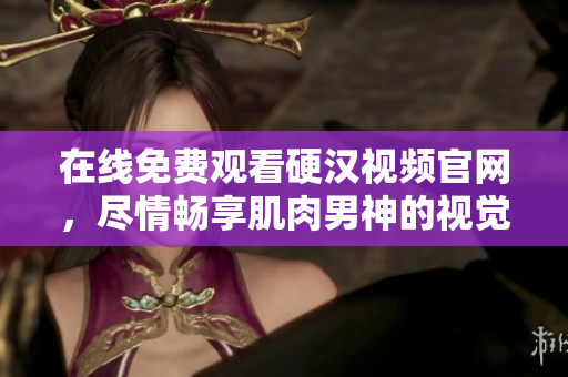 在线免费观看硬汉视频官网，尽情畅享肌肉男神的视觉盛宴