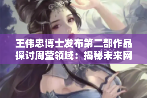 王伟忠博士发布第二部作品探讨周莹领域：揭秘未来网络发展路径