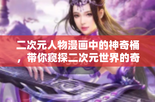 二次元人物漫画中的神奇桶，带你窥探二次元世界的奇妙之旅