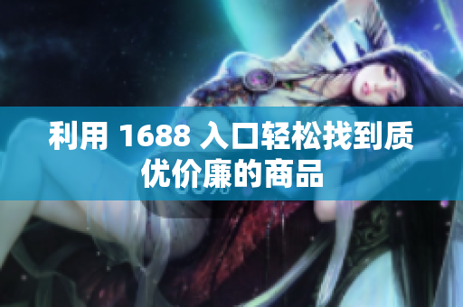 利用 1688 入口轻松找到质优价廉的商品