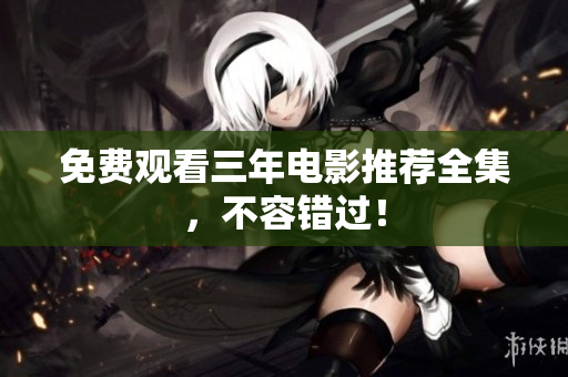 免费观看三年电影推荐全集，不容错过！