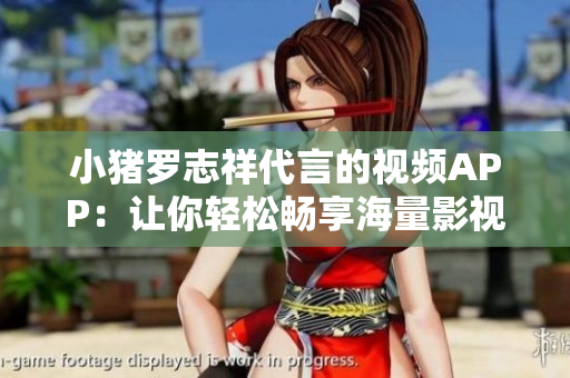 小猪罗志祥代言的视频APP：让你轻松畅享海量影视资源