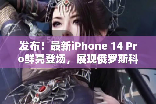 发布！最新iPhone 14 Pro鲜亮登场，展现俄罗斯科技魅力