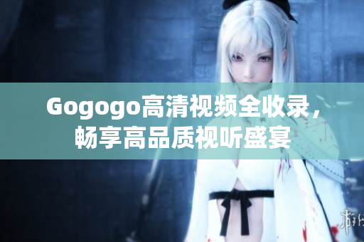 Gogogo高清视频全收录，畅享高品质视听盛宴