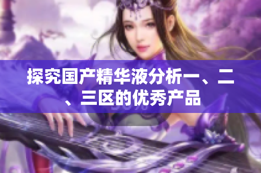 探究国产精华液分析一、二、三区的优秀产品