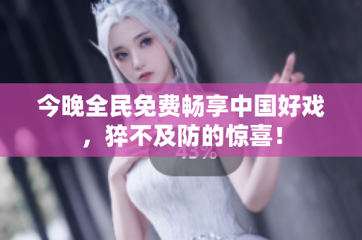 今晚全民免费畅享中国好戏，猝不及防的惊喜！