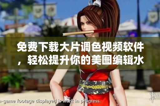 免费下载大片调色视频软件，轻松提升你的美图编辑水平！