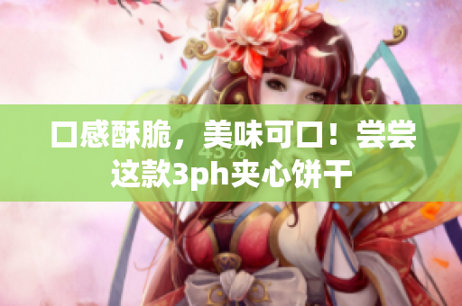 口感酥脆，美味可口！尝尝这款3ph夹心饼干