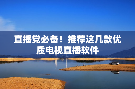 直播党必备！推荐这几款优质电视直播软件