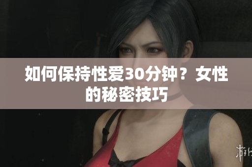 如何保持性爱30分钟？女性的秘密技巧