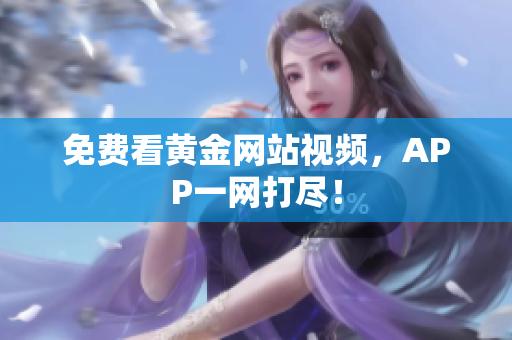 免费看黄金网站视频，APP一网打尽！