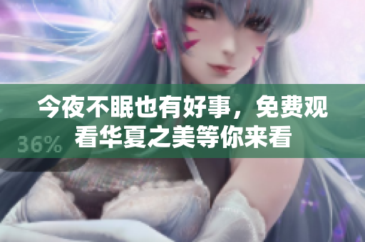 今夜不眠也有好事，免费观看华夏之美等你来看