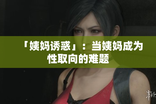 「姨妈诱惑」：当姨妈成为性取向的难题