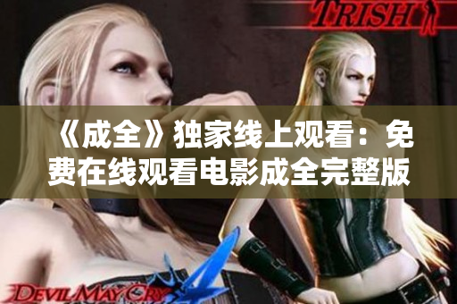 《成全》独家线上观看：免费在线观看电影成全完整版！《成全》免费在线观看：高清完整版免费享受！