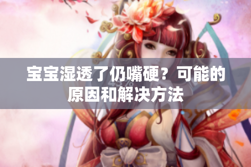 宝宝湿透了仍嘴硬？可能的原因和解决方法