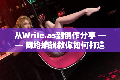 从Write.as到创作分享 —— 网络编辑教你如何打造优质网络文章