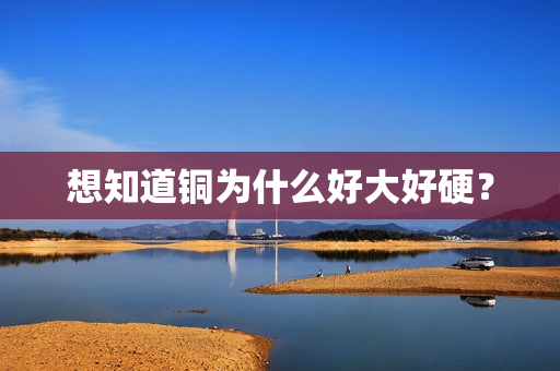 想知道铜为什么好大好硬？