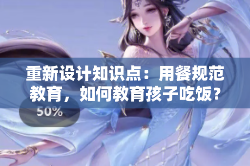 重新设计知识点：用餐规范教育，如何教育孩子吃饭？