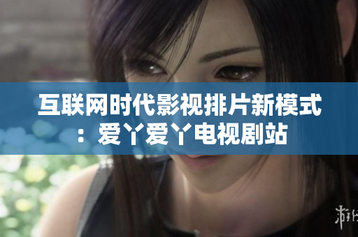 互联网时代影视排片新模式：爱丫爱丫电视剧站