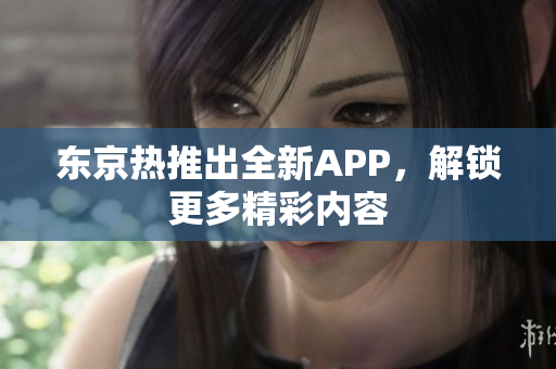 东京热推出全新APP，解锁更多精彩内容